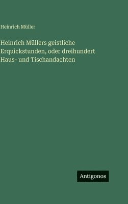 Heinrich Müllers geistliche Erquickstunden, oder dreihundert Haus- und Tischandachten
