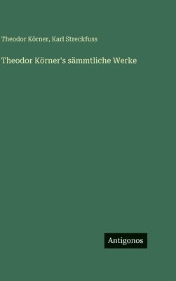 Theodor Körner's sämmtliche Werke