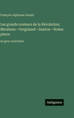 Les grands orateurs de la Révolution; Mirabeau-Vergniaud-Danton-Robespierre