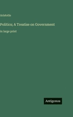 Politics; A Treatise on Government