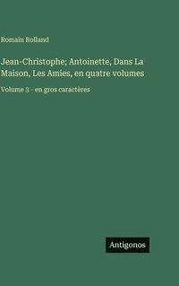 bokomslag Jean-Christophe; Antoinette, Dans La Maison, Les Amies, en quatre volumes: Volume 3 - en gros caractères
