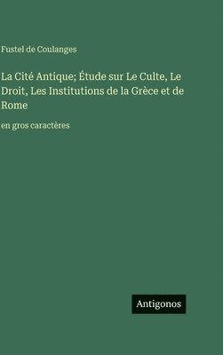 Cité Antique; Étude sur Le Culte, Le Droit, Les Institutions de la Grèce et de Rome