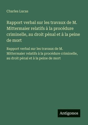 Charles Lucas - Rapport verbal sur les travaux de M. Mittermaier relatifs à la procédure criminelle, au droit pénal et à la peine de mort: Rapport verbal sur les trav, Häftad