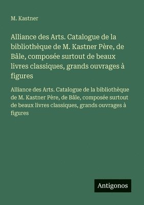 Alliance des Arts. Catalogue de la bibliothèque de M. Kastner Père, de Bâle, composée surtout de beaux livres classiques, grands ouvrages à figures: A