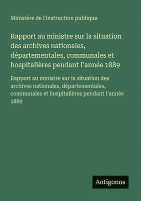 Ministère de l'Instruction Publique, Ministère de l'instruction publique - Rapport au ministre sur la situation des archives nationales, départementales, communales et hospitalières pendant I'année 1889, Häftad