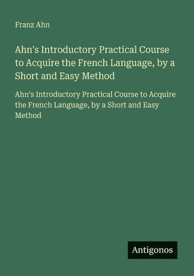Ahn's Introductory Practical Course to Acquire the French Language, by a Short and Easy Method