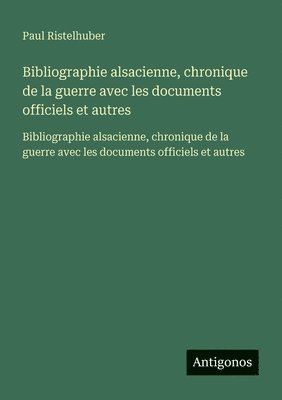 Bibliographie alsacienne, chronique de la guerre avec les documents officiels et autres: Bibliographie alsacienne, chronique de la guerre avec les doc