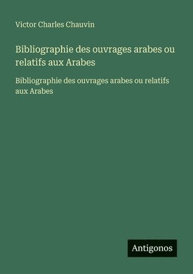 Victor Charles Chauvin - Bibliographie des ouvrages arabes ou relatifs aux Arabes: Bibliographie des ouvrages arabes ou relatifs aux Arabes, Häftad