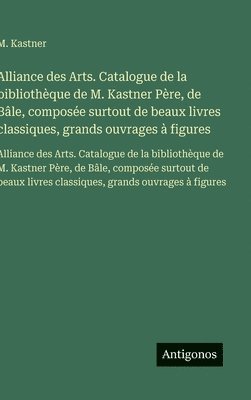 M. Kastner - Alliance des Arts. Catalogue de la bibliothèque de M. Kastner Père, de Bâle, composée surtout de beaux livres classiques, grands ouvrages à figures: A, Inbunden