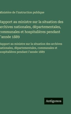 Rapport au ministre sur la situation des archives nationales, départementales, communales et hospitalières pendant I'année 1889