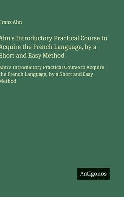 Ahn's Introductory Practical Course to Acquire the French Language, by a Short and Easy Method