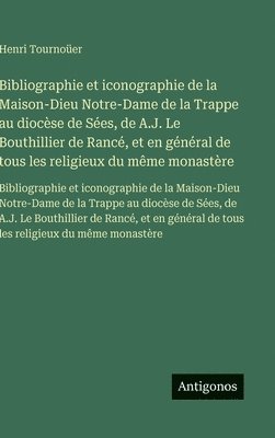 Bibliographie et iconographie de la Maison-Dieu Notre-Dame de la Trappe au diocèse de Sées, de A.J. Le Bouthillier de Rancé, et en général de tous les