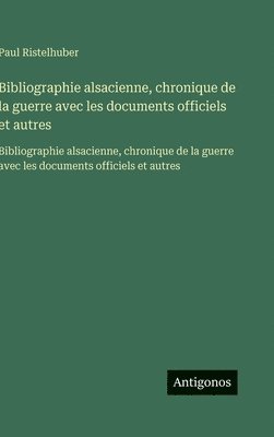 Bibliographie alsacienne, chronique de la guerre avec les documents officiels et autres