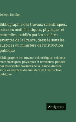Joseph Deniker - Bibliographie des travaux scientifiques, sciences mathématiques, physiques et naturelles, publiés par les sociétés savantes de la France, dressée sous, Inbunden