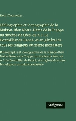 Bibliographie et iconographie de la Maison-Dieu Notre-Dame de la Trappe au diocèse de Sées, de A.J. Le Bouthillier de Rancé, et en général de tous les religieux du même monastère