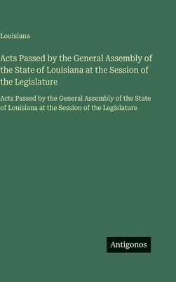 Acts Passed by the General Assembly of the State of Louisiana at the Session of the Legislature