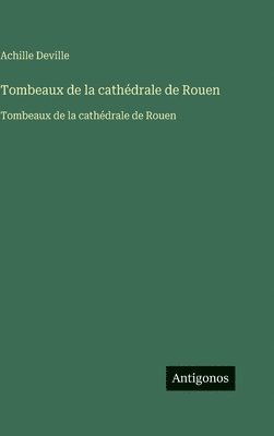 Achille Deville - Tombeaux de la cathédrale de Rouen: Tombeaux de la cathédrale de Rouen, Inbunden
