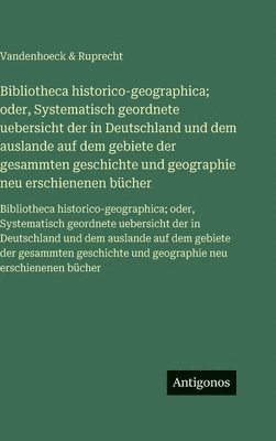 Bibliotheca historico-geographica; oder, Systematisch geordnete uebersicht der in Deutschland und dem auslande auf dem gebiete der gesammten geschichte und geographie neu erschienenen bücher