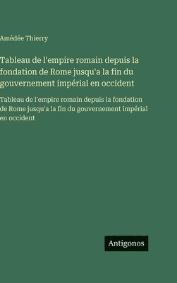Amédée Thierry - Tableau de l'empire romain depuis la fondation de Rome jusqu'a la fin du gouvernement impérial en occident: Tableau de l'empire romain depuis la fonda, Inbunden