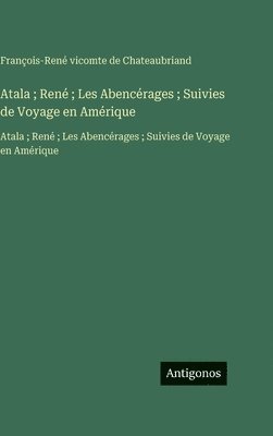 Atala; René; Les Abencérages; Suivies de Voyage en Amérique: Atala; René; Les Abencérages; Suivies de Voyage en Amérique