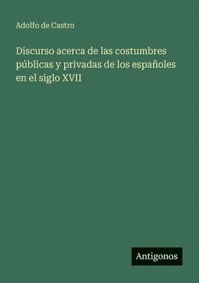 Adolfo De Castro - Discurso acerca de las costumbres públicas y privadas de los españoles en el siglo XVII, Häftad