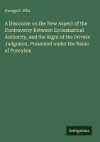 A Discourse on the New Aspect of the Controversy Between Ecclesiastical Authority, and the Right of the Private Judgment, Presented under the Name of Puseyism