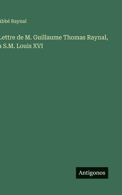 Lettre de M. Guillaume Thomas Raynal, a S.M. Louis XVI