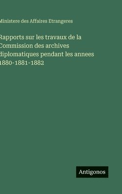 Rapports sur les travaux de la Commission des archives diplomatiques pendant les annees 1880-1881-1882