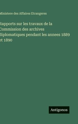 Rapports sur les travaux de la Commission des archives diplomatiques pendant les annees 1889 et 1890