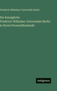 bokomslag Die Koenigliche Friedrich-Wilhelms-Universitæt Berlin in ihrem Personalbestande