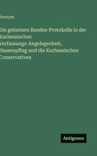 bokomslag Die geheimen Bundes-Protokolle in der Kurhessischen Verfassungs-Angelegenheit, Hassenpflug und die Kurhessischen Conservativen