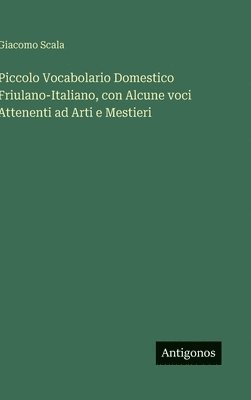 Piccolo Vocabolario Domestico Friulano-Italiano, con Alcune voci Attenenti ad Arti e Mestieri