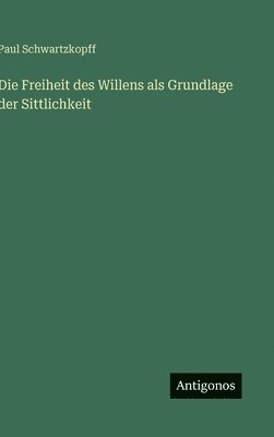 Paul Schwartzkopff - Freiheit des Willens als Grundlage der Sittlichkeit, Inbunden