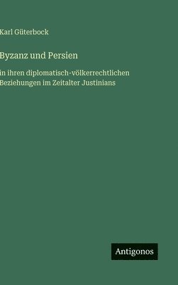 bokomslag Byzanz und Persien: in ihren diplomatisch-völkerrechtlichen Beziehungen im Zeitalter Justinians