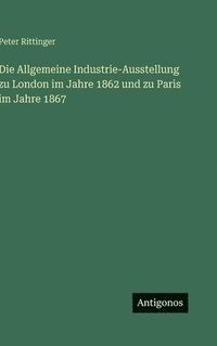 bokomslag Die Allgemeine Industrie-Ausstellung zu London im Jahre 1862 und zu Paris im Jahre 1867