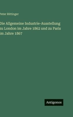bokomslag Die Allgemeine Industrie-Ausstellung zu London im Jahre 1862 und zu Paris im Jahre 1867