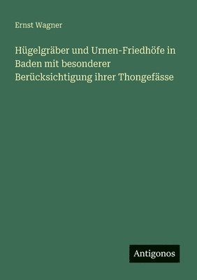 Ernst Wagner - Hügelgräber und Urnen-Friedhöfe in Baden mit besonderer Berücksichtigung ihrer Thongefässe, Häftad
