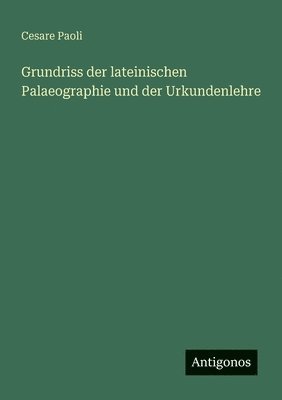 Cesare Paoli - Grundriss der lateinischen Palaeographie und der Urkundenlehre, Häftad