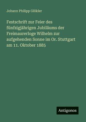 Johann Philipp Glökler - Festschrift zur Feier des fünfzigjährigen Jubiläums der Freimaurerloge Wilhelm zur aufgehenden Sonne im Or. Stuttgart am 11. Oktober 1885, Häftad