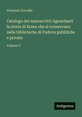 Catalogo dei manoscritti riguardanti la storia di Roma che si conservano nelle biblioteche di Padova pubbliche e private