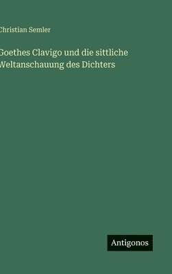 Christian Semler - Goethes Clavigo und die sittliche Weltanschauung des Dichters, Inbunden