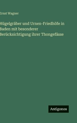 Ernst Wagner - Hügelgräber und Urnen-Friedhöfe in Baden mit besonderer Berücksichtigung ihrer Thongefässe, Inbunden