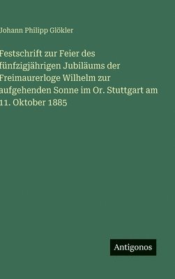 Johann Philipp Glökler - Festschrift zur Feier des fünfzigjährigen Jubiläums der Freimaurerloge Wilhelm zur aufgehenden Sonne im Or. Stuttgart am 11. Oktober 1885, Inbunden