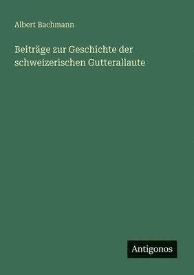 Albert Bachmann - Beiträge zur Geschichte der schweizerischen Gutterallaute, Häftad