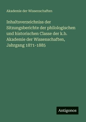 Akademie Der Wissenschaften, Akademie der Wissenschaften - Inhaltsverzeichniss der Sitzungsberichte der philologischen und historischen Classe der k.b. Akademie der Wissenschaften, Jahrgang 1871-1885, Häftad