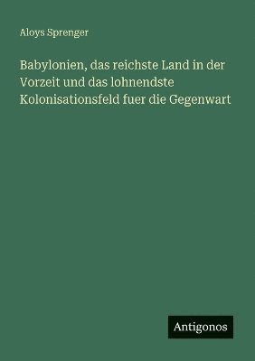 Aloys Sprenger - Babylonien, das reichste Land in der Vorzeit und das lohnendste Kolonisationsfeld fuer die Gegenwart, Häftad