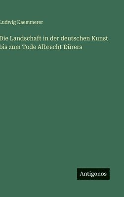 Die Landschaft in der deutschen Kunst bis zum Tode Albrecht Dürers
