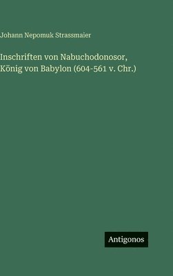 Johann Nepomuk Strassmaier - Inschriften von Nabuchodonosor, König von Babylon (604-561 v. Chr.), Inbunden