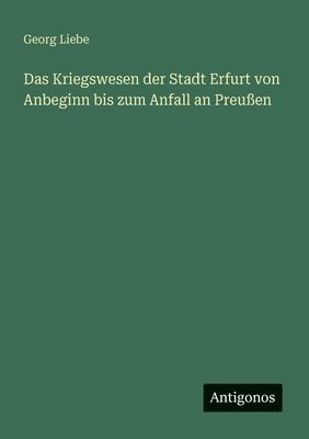 Georg Liebe - Kriegswesen der Stadt Erfurt von Anbeginn bis zum Anfall an Preußen, Häftad