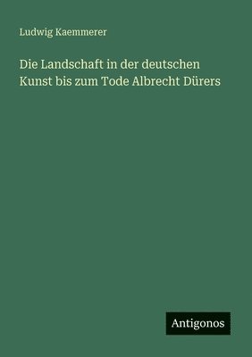 Die Landschaft in der deutschen Kunst bis zum Tode Albrecht Dürers